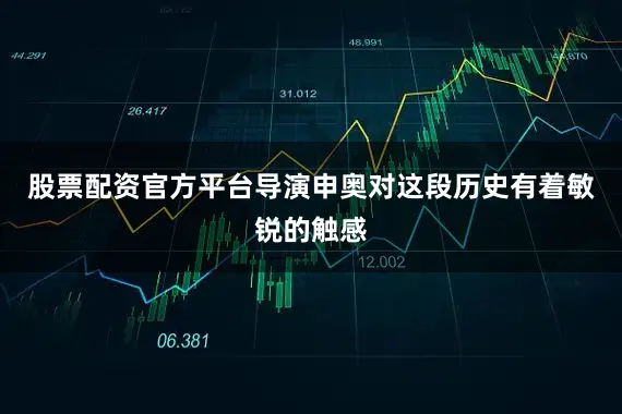 股票配资官方平台导演申奥对这段历史有着敏锐的触感