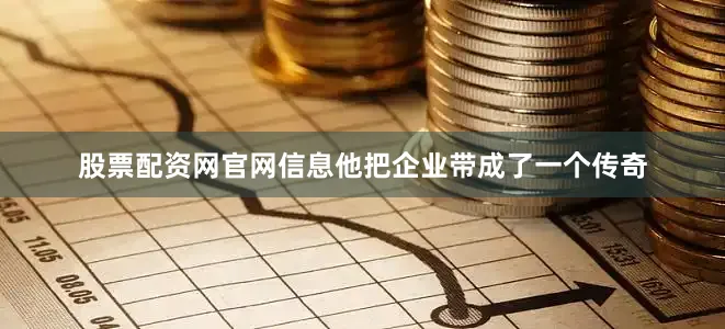 股票配资网官网信息他把企业带成了一个传奇