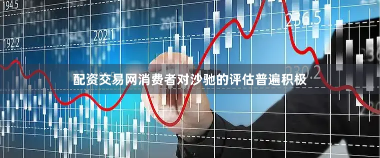 配资交易网消费者对沙驰的评估普遍积极