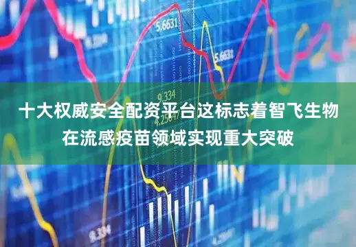 十大权威安全配资平台这标志着智飞生物在流感疫苗领域实现重大突破