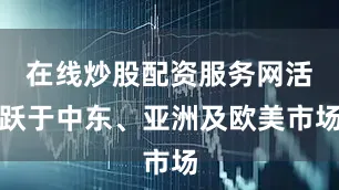 在线炒股配资服务网活跃于中东、亚洲及欧美市场