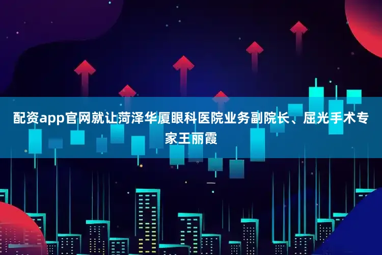 配资app官网就让菏泽华厦眼科医院业务副院长、屈光手术专家王丽霞