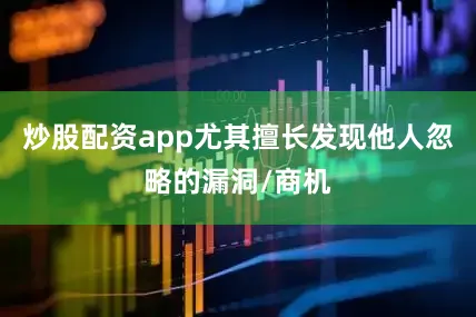 炒股配资app尤其擅长发现他人忽略的漏洞/商机