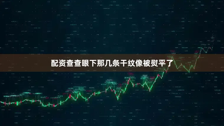 配资查查眼下那几条干纹像被熨平了
