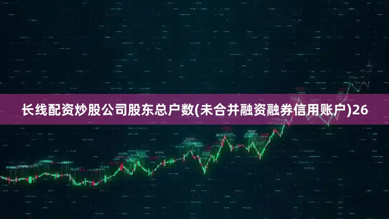 长线配资炒股公司股东总户数(未合并融资融券信用账户)26