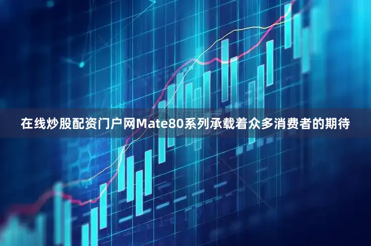 在线炒股配资门户网Mate80系列承载着众多消费者的期待