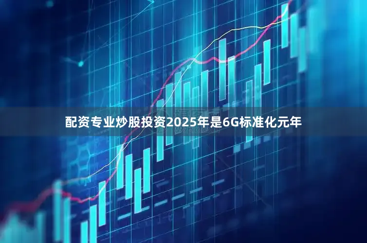 配资专业炒股投资2025年是6G标准化元年