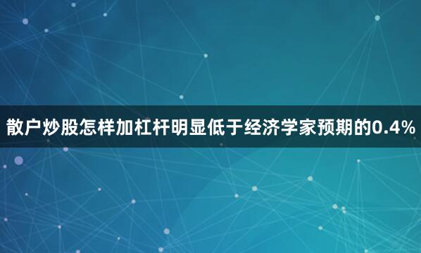 散户炒股怎样加杠杆明显低于经济学家预期的0.4%