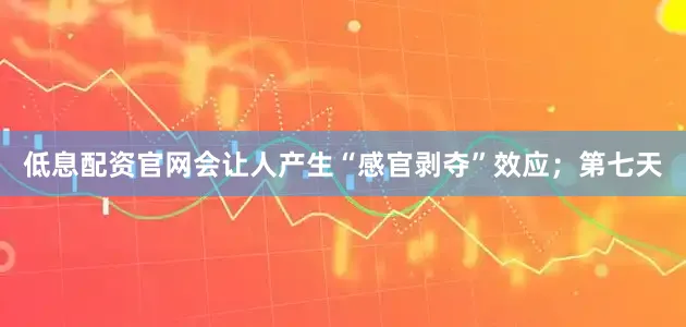 低息配资官网会让人产生“感官剥夺”效应；第七天
