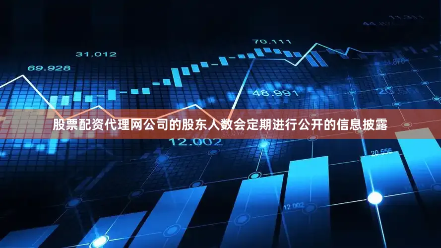 股票配资代理网公司的股东人数会定期进行公开的信息披露