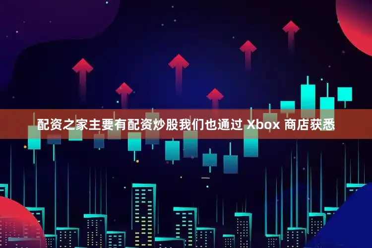 配资之家主要有配资炒股我们也通过 Xbox 商店获悉