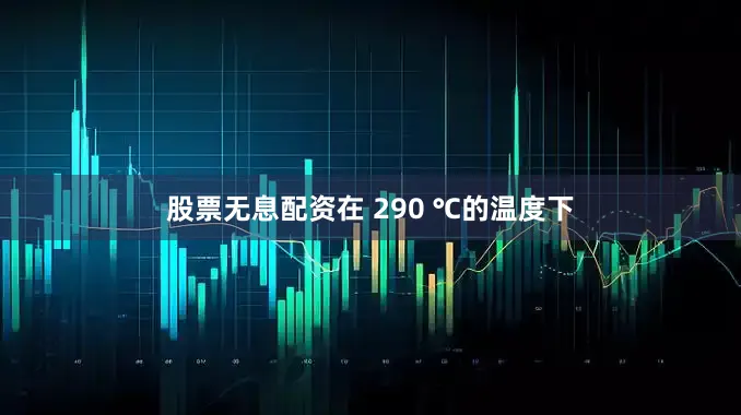 股票无息配资在 290 ℃的温度下