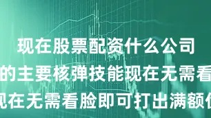 现在股票配资什么公司比较好你的主要核弹技能现在无需看脸即可打出满额伤害