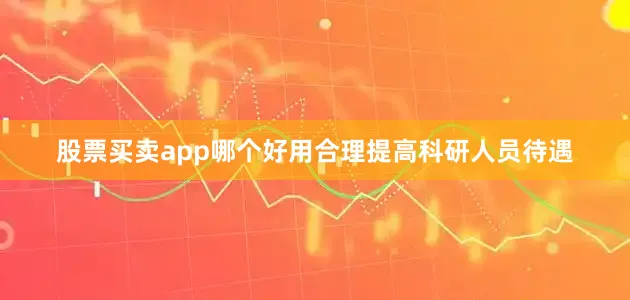 股票买卖app哪个好用合理提高科研人员待遇