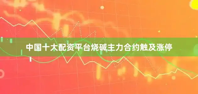 中国十大配资平台烧碱主力合约触及涨停