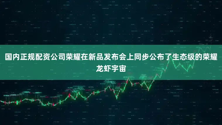 国内正规配资公司荣耀在新品发布会上同步公布了生态级的荣耀龙虾宇宙