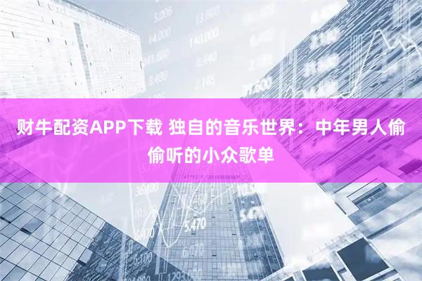 财牛配资APP下载 独自的音乐世界：中年男人偷偷听的小众歌单