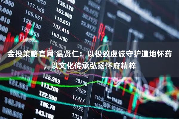 金投策略官网 温贤仁：以极致虔诚守护道地怀药，以文化传承弘扬怀府精粹