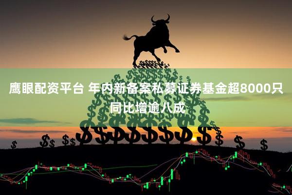 鹰眼配资平台 年内新备案私募证券基金超8000只 同比增逾八成