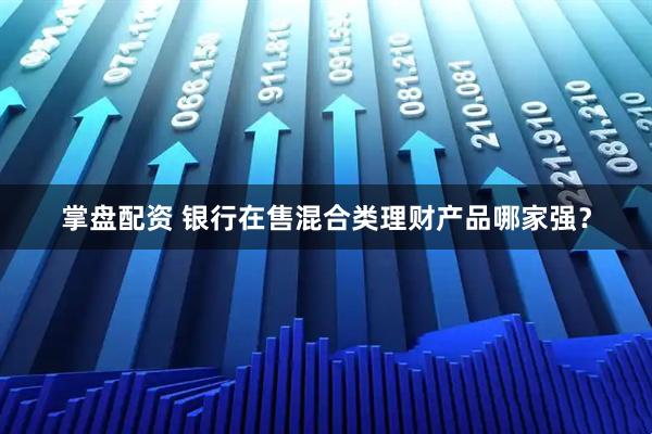 掌盘配资 银行在售混合类理财产品哪家强？