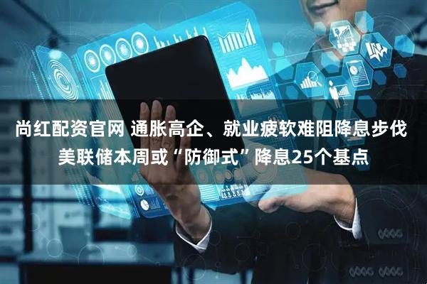 尚红配资官网 通胀高企、就业疲软难阻降息步伐 美联储本周或“防御式”降息25个基点