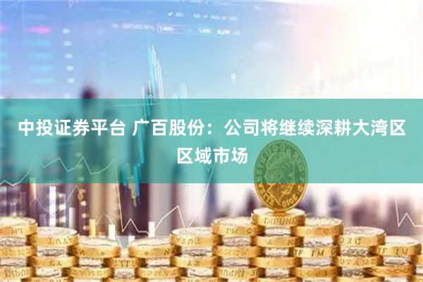 中投证券平台 广百股份：公司将继续深耕大湾区区域市场