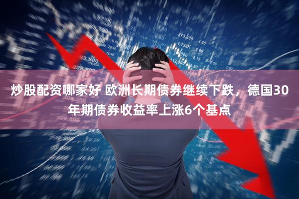 炒股配资哪家好 欧洲长期债券继续下跌，德国30年期债券收益率上涨6个基点