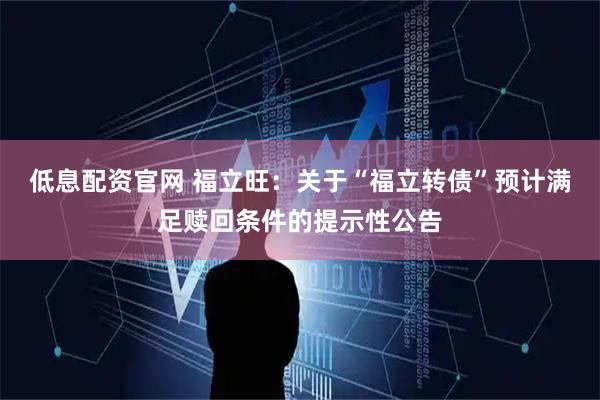低息配资官网 福立旺：关于“福立转债”预计满足赎回条件的提示性公告