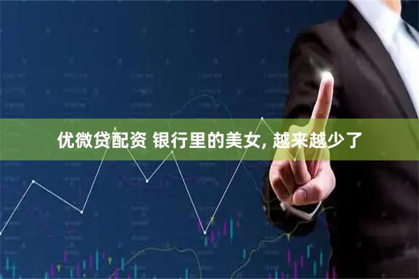 优微贷配资 银行里的美女, 越来越少了