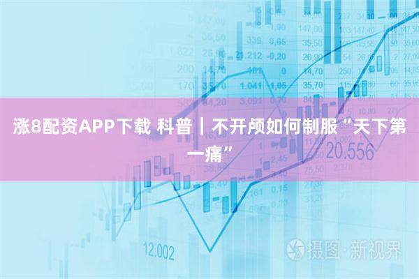 涨8配资APP下载 科普｜不开颅如何制服“天下第一痛”