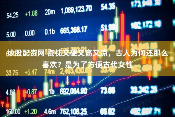 炒股配资网 瓷枕又硬又高又凉，古人为何还那么喜欢？是为了方便古代女性