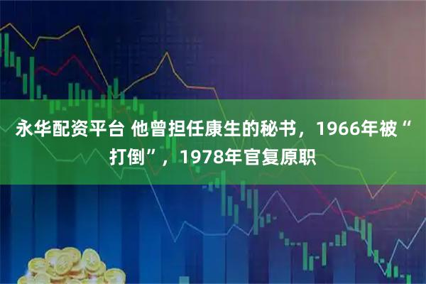 永华配资平台 他曾担任康生的秘书，1966年被“打倒”，1978年官复原职