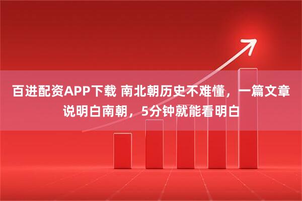 百进配资APP下载 南北朝历史不难懂，一篇文章说明白南朝，5分钟就能看明白