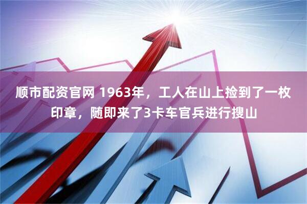 顺市配资官网 1963年，工人在山上捡到了一枚印章，随即来了3卡车官兵进行搜山