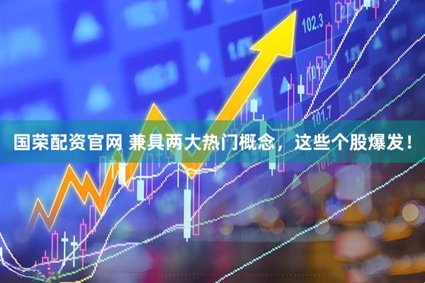国荣配资官网 兼具两大热门概念，这些个股爆发！