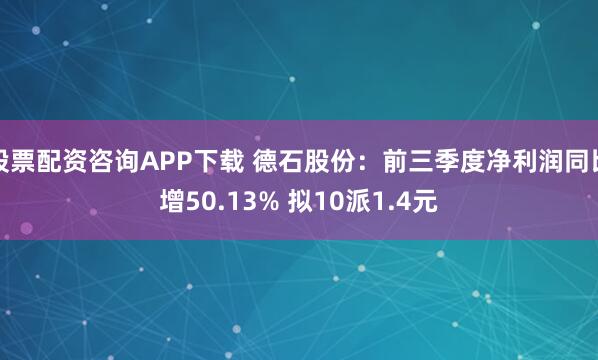 股票配资咨询APP下载 德石股份：前三季度净利润同比增50.13% 拟10派1.4元