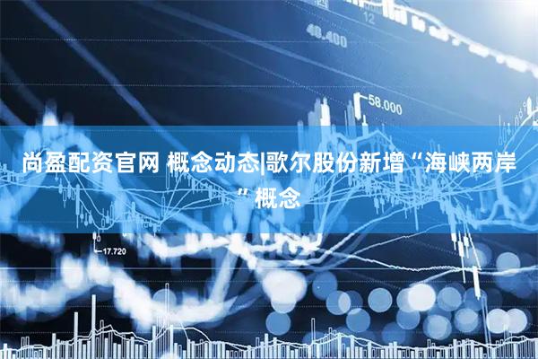 尚盈配资官网 概念动态|歌尔股份新增“海峡两岸”概念