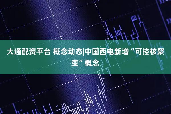 大通配资平台 概念动态|中国西电新增“可控核聚变”概念