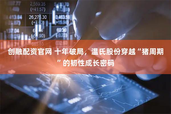 创融配资官网 十年破局，温氏股份穿越“猪周期”的韧性成长密码