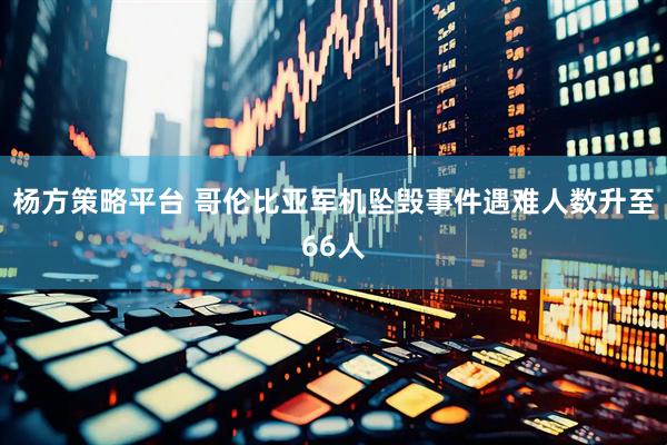 杨方策略平台 哥伦比亚军机坠毁事件遇难人数升至66人