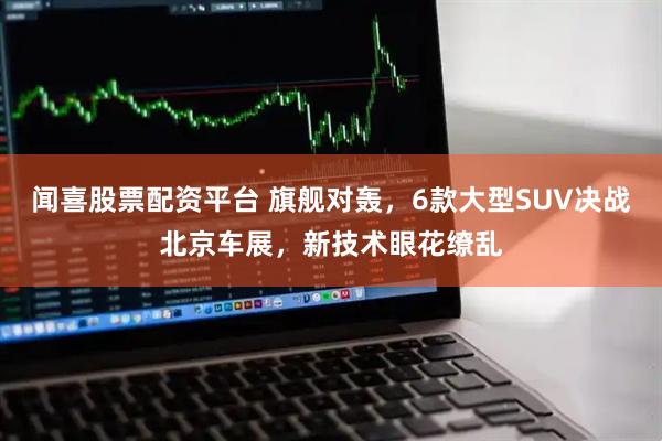 闻喜股票配资平台 旗舰对轰，6款大型SUV决战北京车展，新技术眼花缭乱