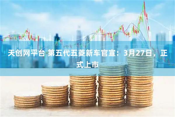 天创网平台 第五代五菱新车官宣：3月27日，正式上市