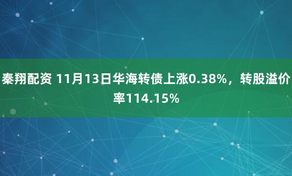 秦翔配资 11月13日华海转债上涨0.38%，转股溢价率114.15%