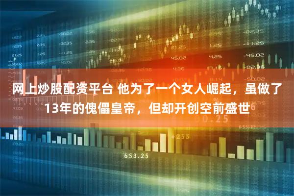 网上炒股配资平台 他为了一个女人崛起，虽做了13年的傀儡皇帝，但却开创空前盛世