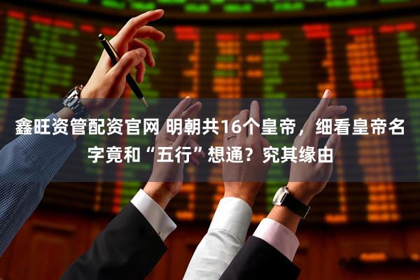 鑫旺资管配资官网 明朝共16个皇帝，细看皇帝名字竟和“五行”想通？究其缘由