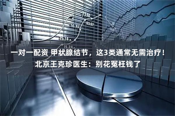 一对一配资 甲状腺结节，这3类通常无需治疗！北京王克珍医生：别花冤枉钱了