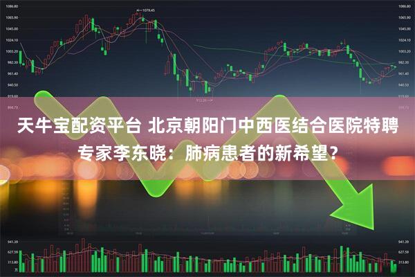 天牛宝配资平台 北京朝阳门中西医结合医院特聘专家李东晓：肺病患者的新希望？