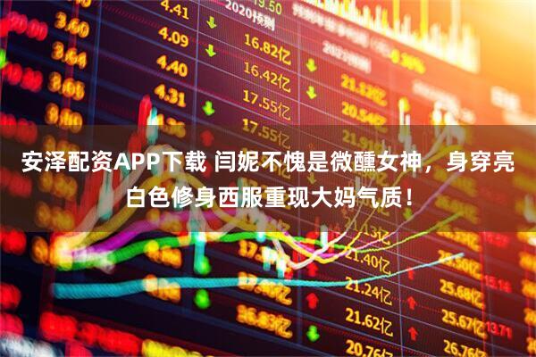 安泽配资APP下载 闫妮不愧是微醺女神，身穿亮白色修身西服重现大妈气质！