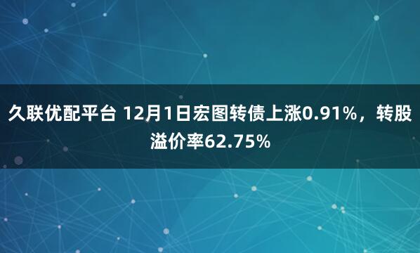 久联优配平台 12月1日宏图转债上涨0.91%，转股溢价率62.75%