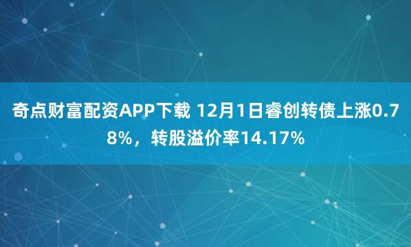 奇点财富配资APP下载 12月1日睿创转债上涨0.78%，转股溢价率14.17%